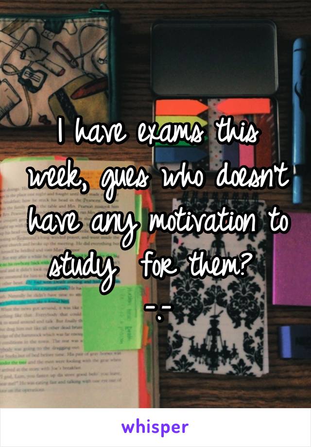 I have exams this week, gues who doesn't have any motivation to study  for them? 
-.-