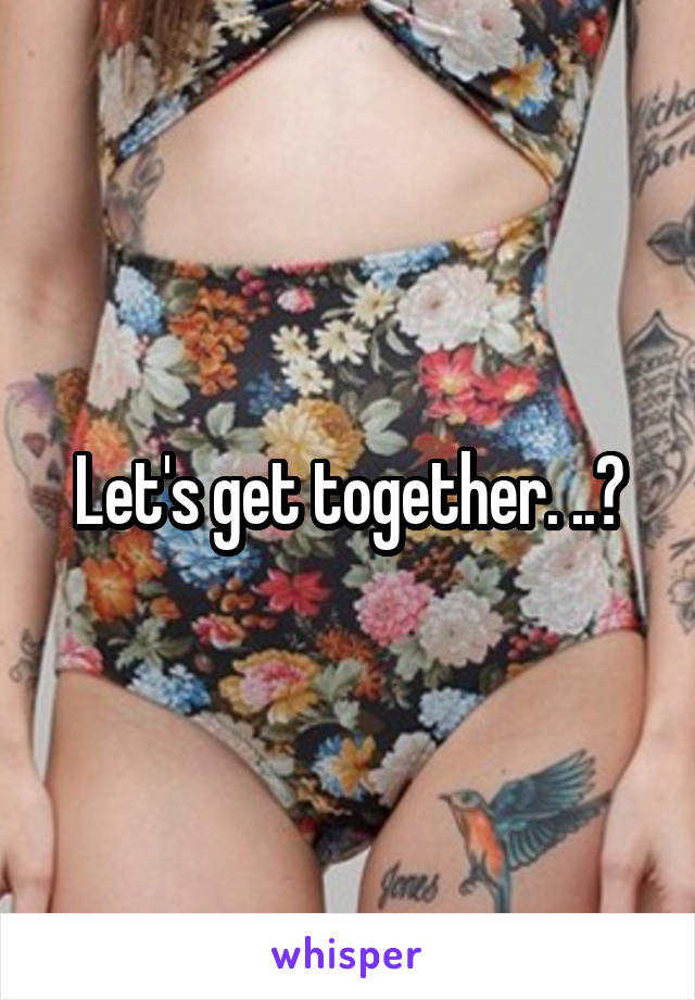 Let's get together. ..?