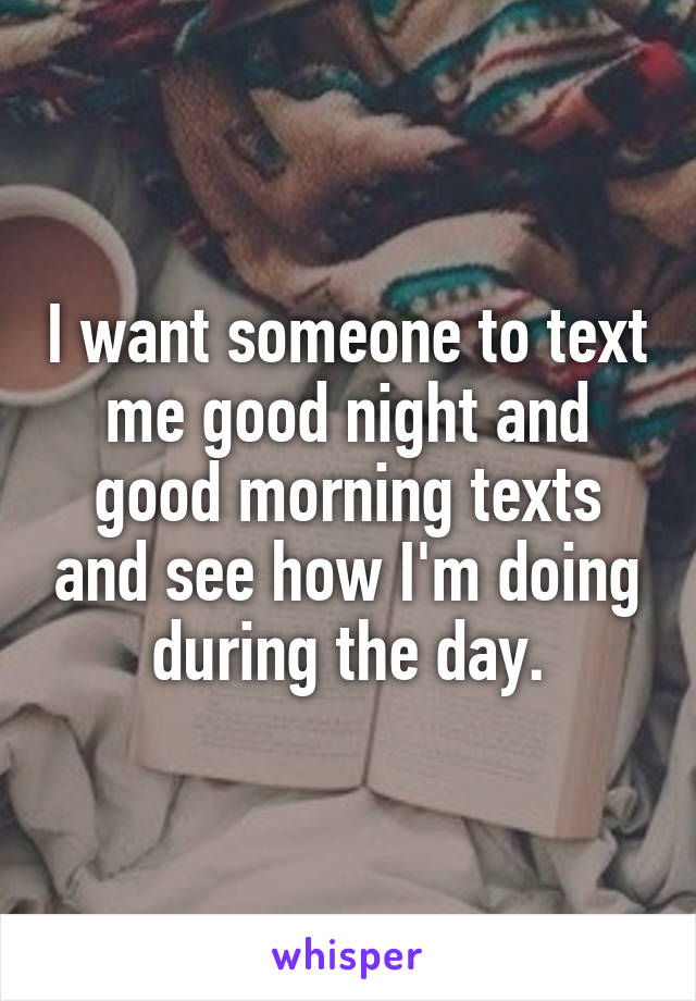 I want someone to text me good night and good morning texts and see how I'm doing during the day.