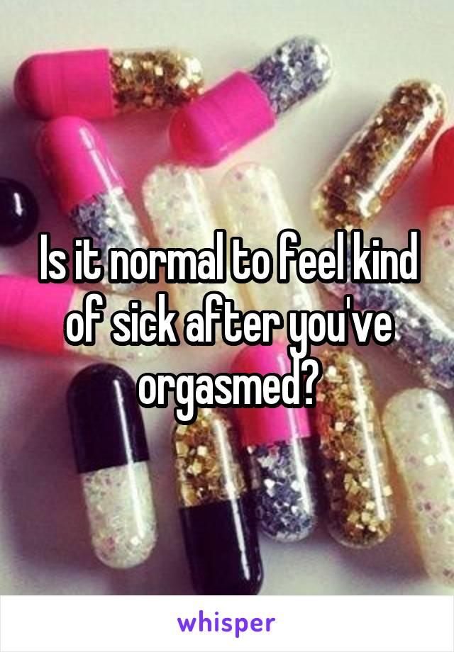 Is it normal to feel kind of sick after you've orgasmed?