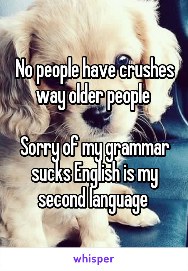 No people have crushes way older people 

Sorry of my grammar sucks English is my second language 