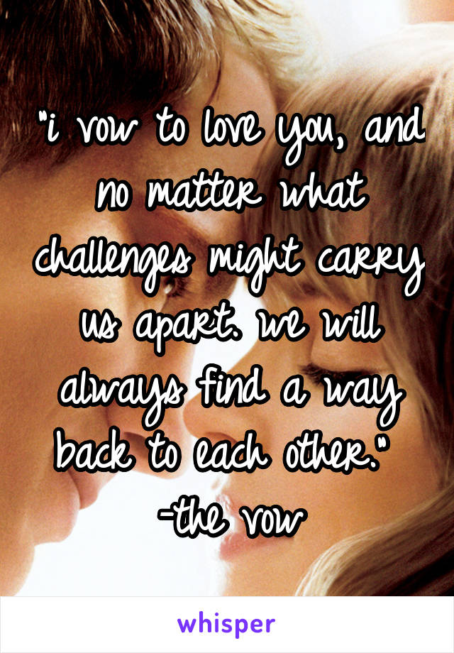 "i vow to love you, and no matter what challenges might carry us apart. we will always find a way back to each other." 
-the vow