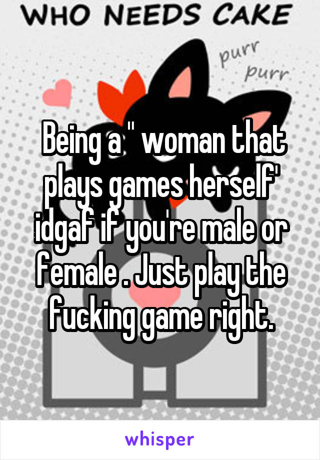  Being a " woman that plays games herself' idgaf if you're male or female . Just play the fucking game right.