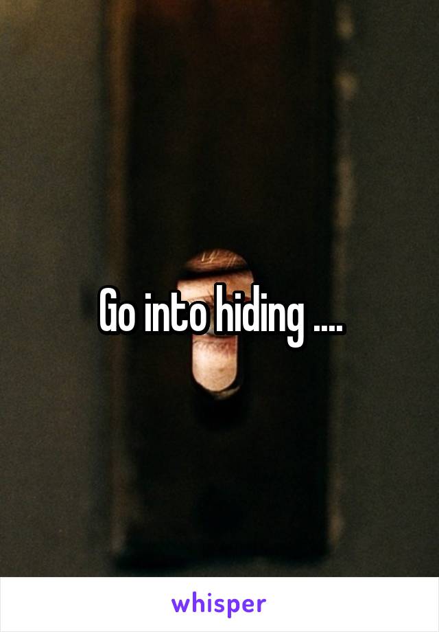 Go into hiding ....