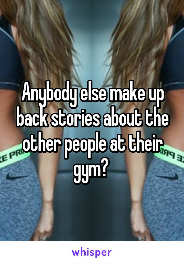 Anybody else make up back stories about the other people at their gym? 