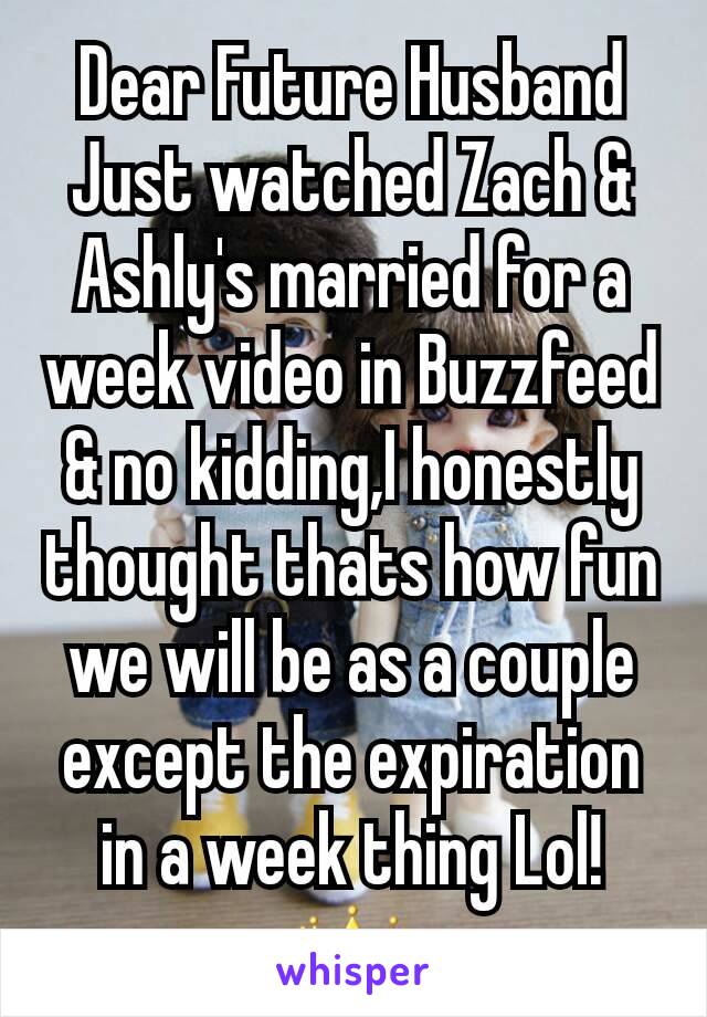 Dear Future Husband
Just watched Zach & Ashly's married for a week video in Buzzfeed & no kidding,I honestly thought thats how fun we will be as a couple except the expiration in a week thing Lol! 👑