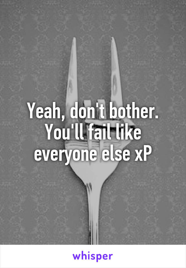 Yeah, don't bother. You'll fail like everyone else xP