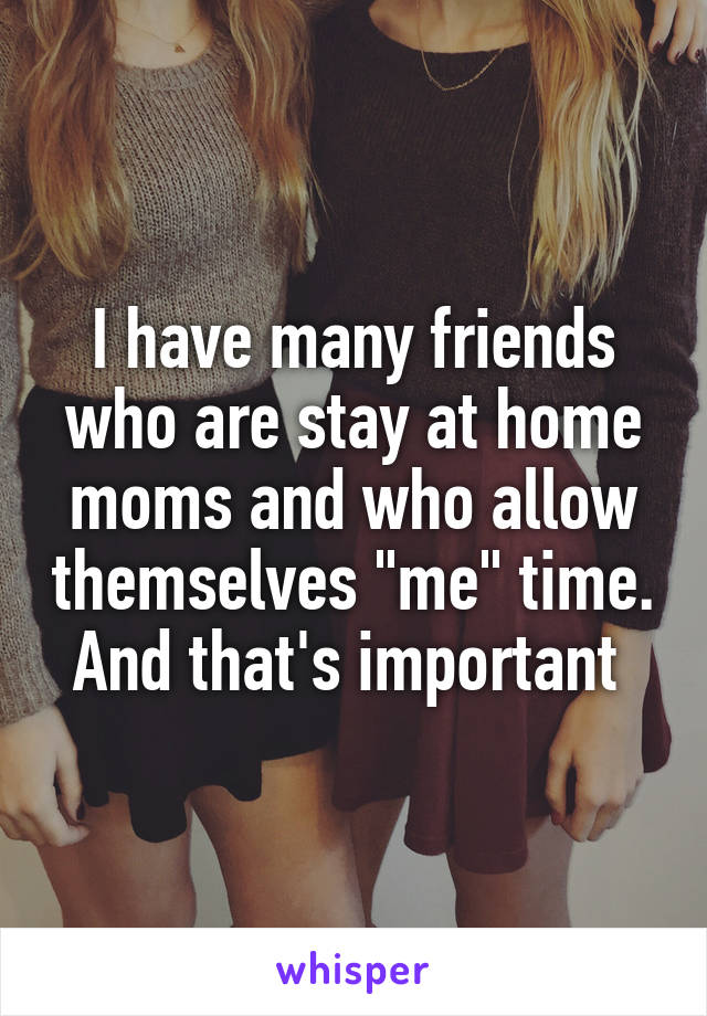 I have many friends who are stay at home moms and who allow themselves "me" time. And that's important 