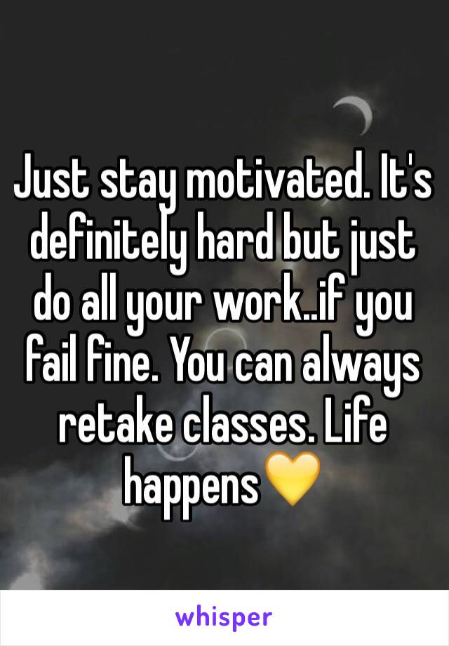 Just stay motivated. It's definitely hard but just do all your work..if you fail fine. You can always retake classes. Life happens💛