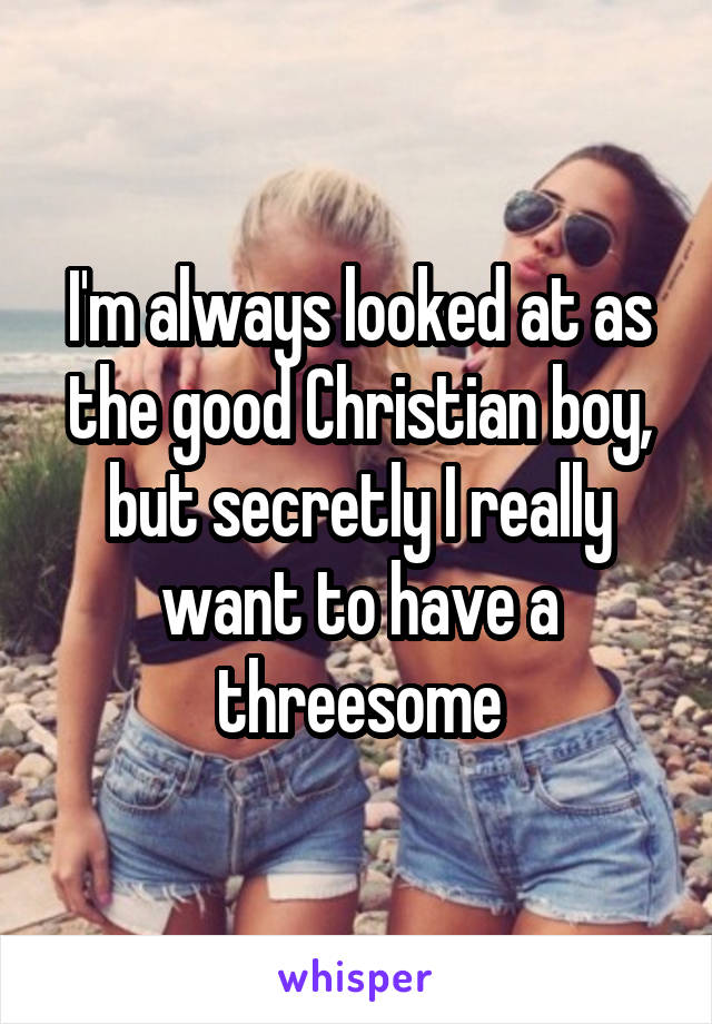 I'm always looked at as the good Christian boy, but secretly I really want to have a threesome