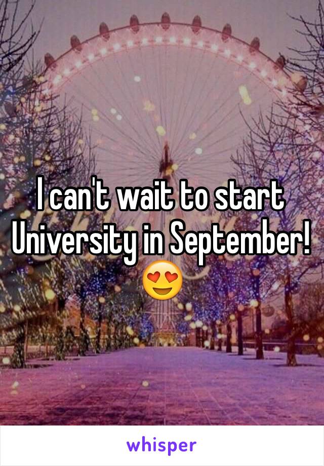 I can't wait to start University in September!  😍