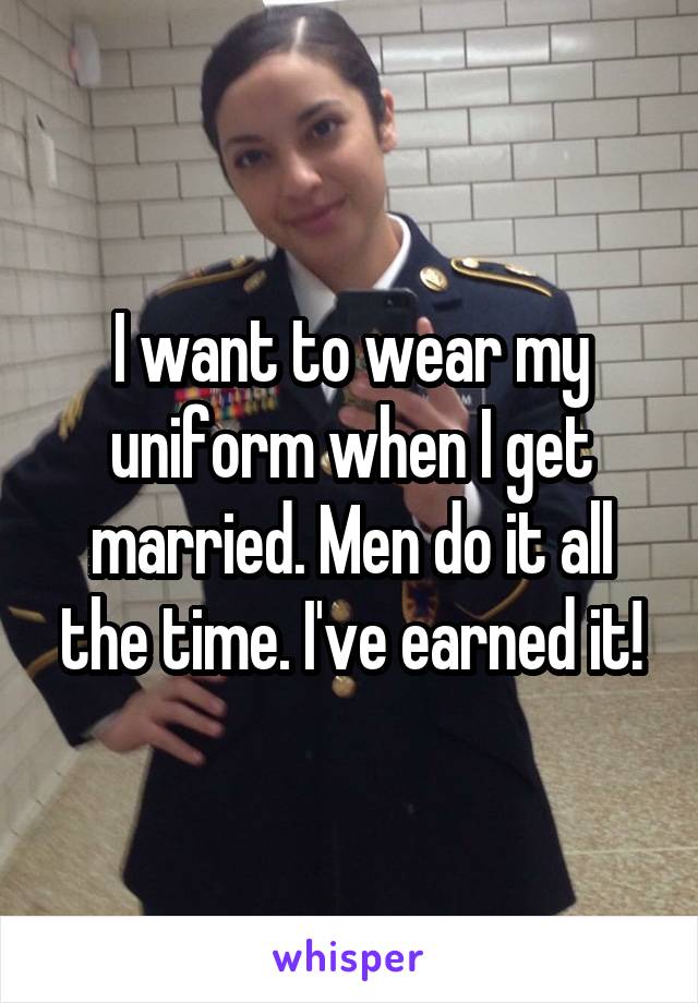 I want to wear my uniform when I get married. Men do it all the time. I've earned it!