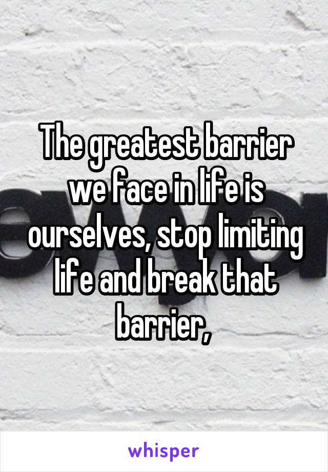 The greatest barrier we face in life is ourselves, stop limiting life and break that barrier, 