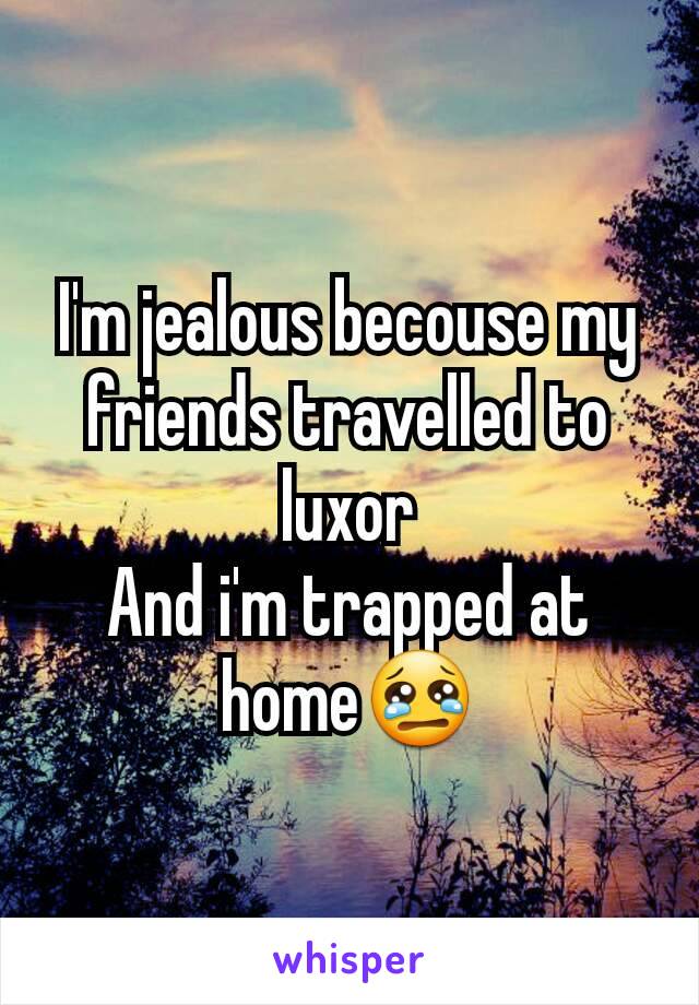 I'm jealous becouse my friends travelled to luxor
And i'm trapped at home😢