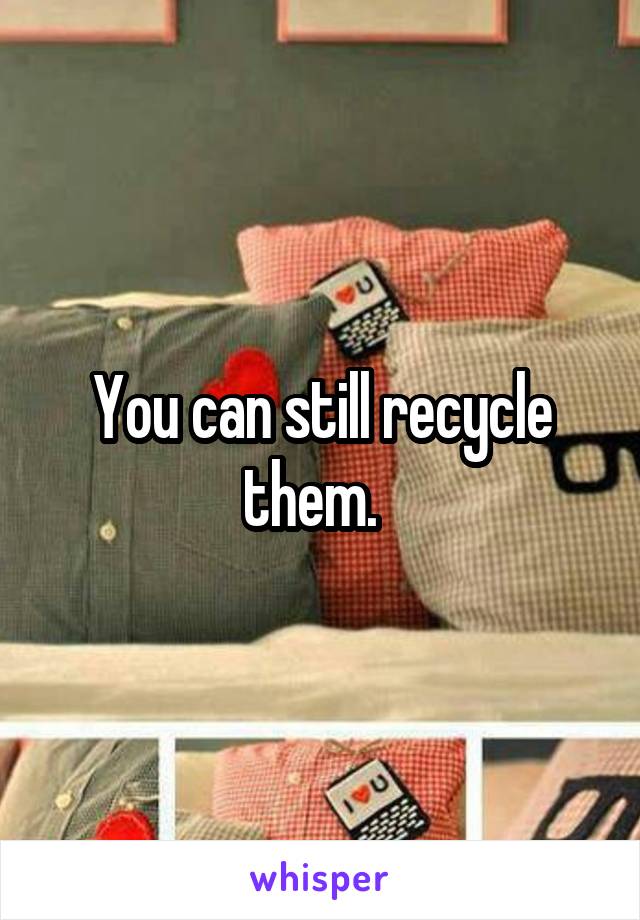 You can still recycle them.  