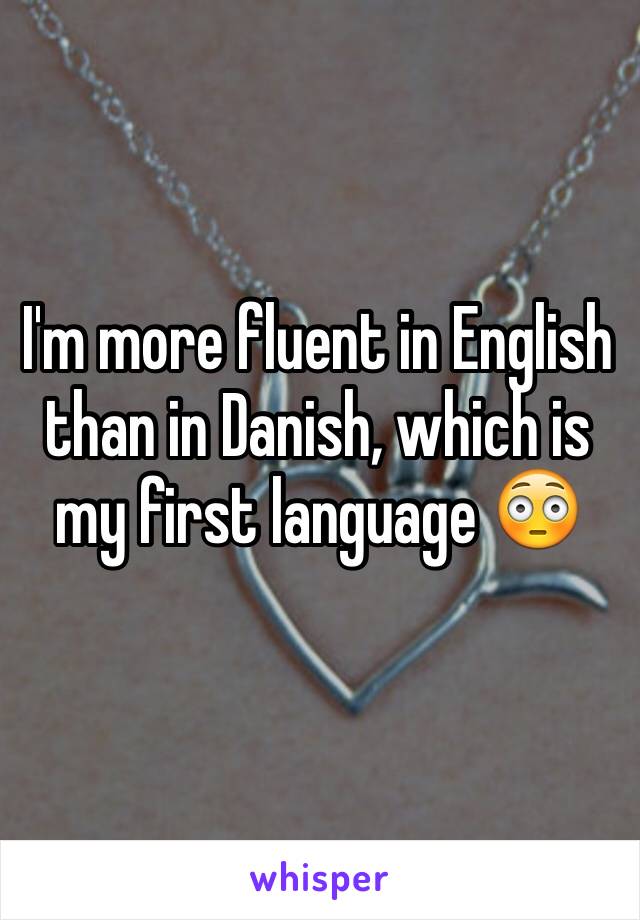 I'm more fluent in English than in Danish, which is my first language 😳