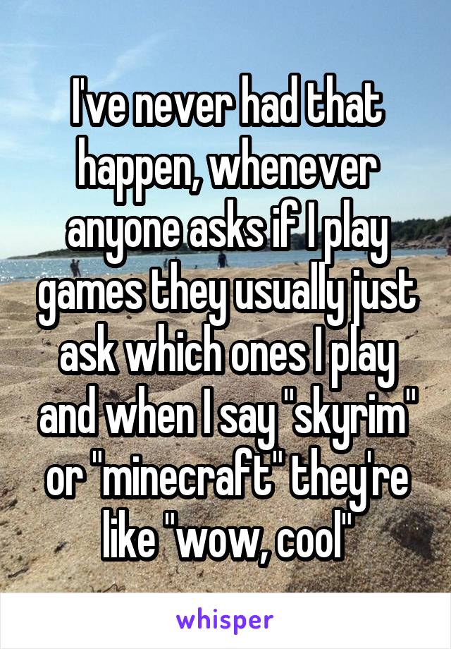 I've never had that happen, whenever anyone asks if I play games they usually just ask which ones I play and when I say "skyrim" or "minecraft" they're like "wow, cool"