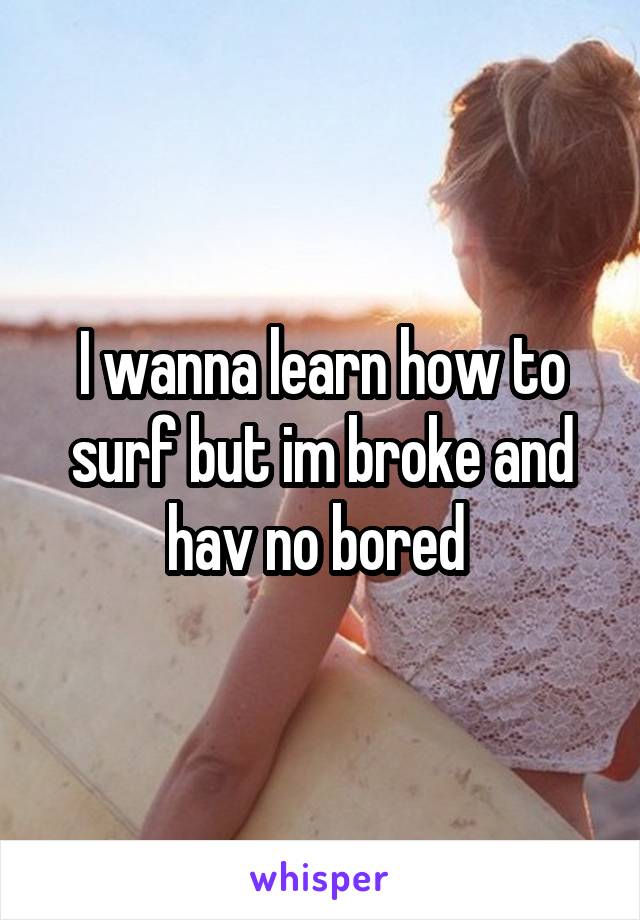 I wanna learn how to surf but im broke and hav no bored 