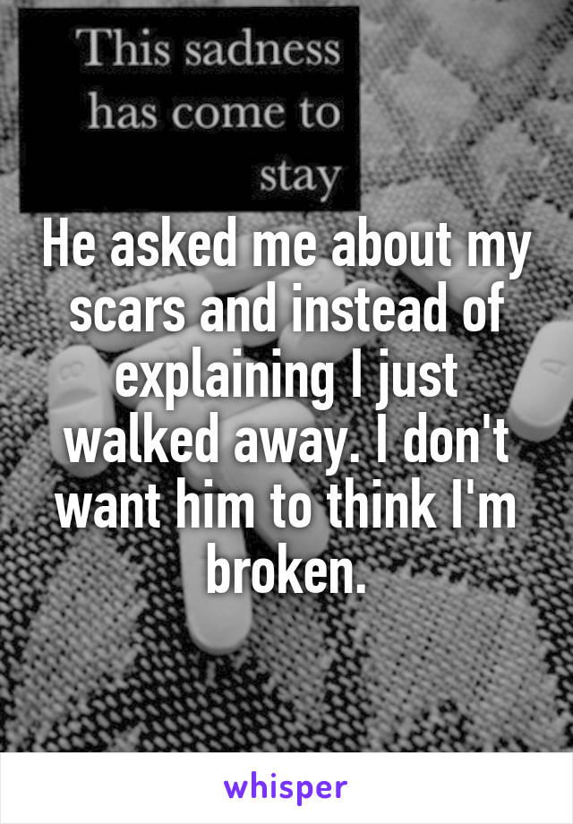 He asked me about my scars and instead of explaining I just walked away. I don't want him to think I'm broken.