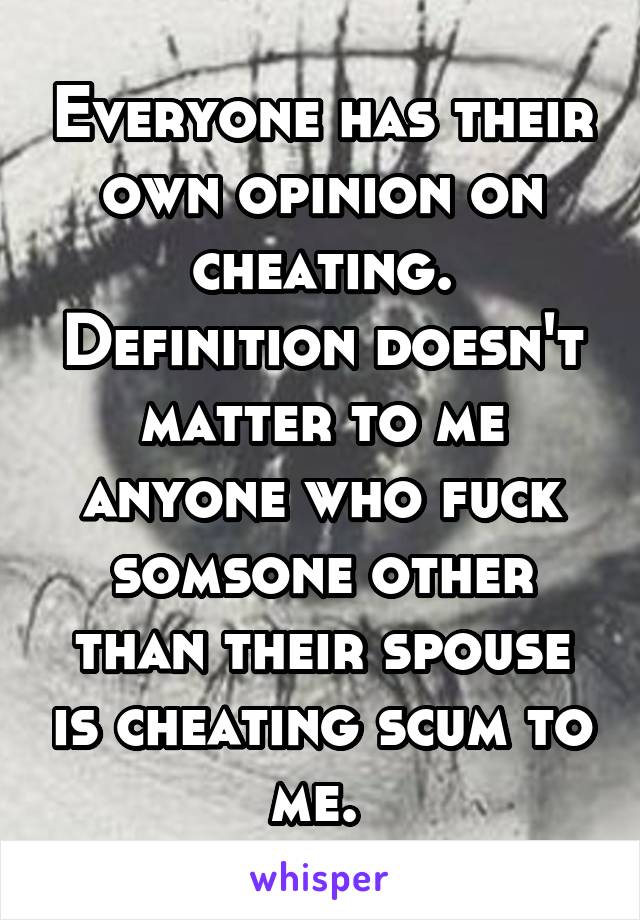 Everyone has their own opinion on cheating. Definition doesn't matter to me anyone who fuck somsone other than their spouse is cheating scum to me. 