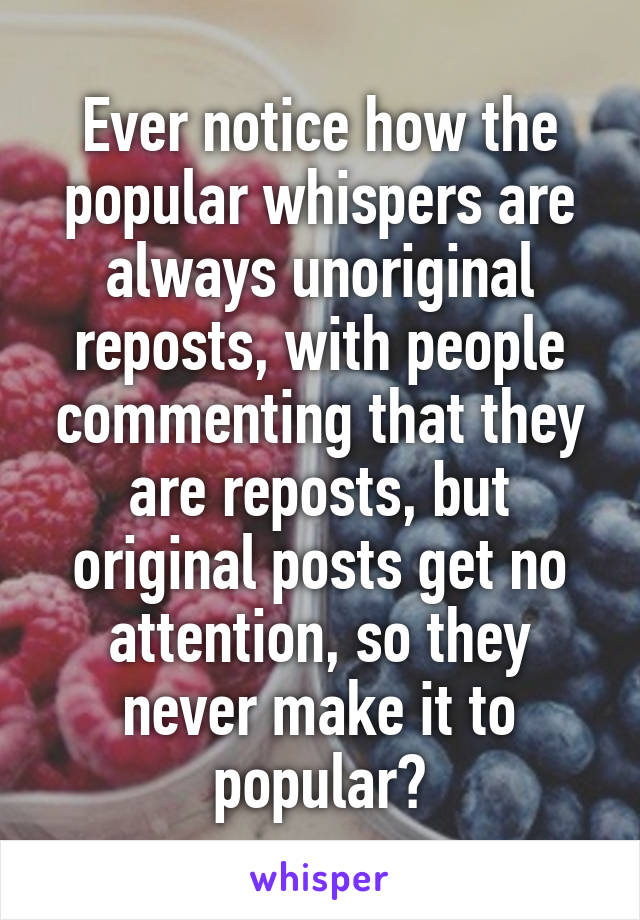 Ever notice how the popular whispers are always unoriginal reposts, with people commenting that they are reposts, but original posts get no attention, so they never make it to popular?