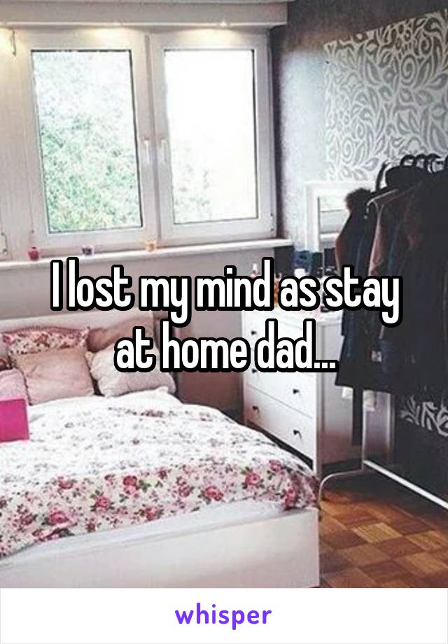 I lost my mind as stay at home dad...