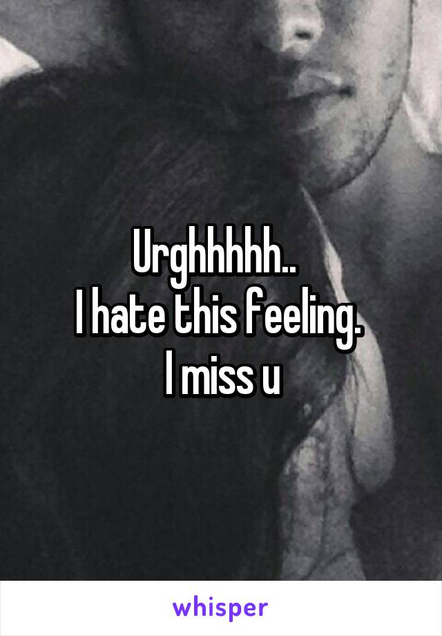 Urghhhhh..  
I hate this feeling. 
I miss u