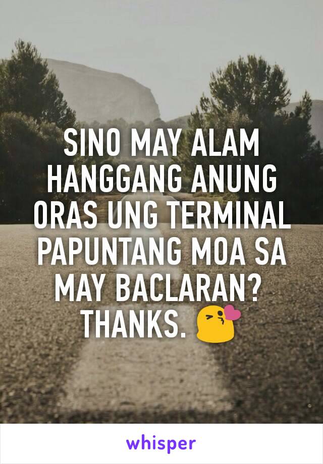 SINO MAY ALAM HANGGANG ANUNG ORAS UNG TERMINAL PAPUNTANG MOA SA MAY BACLARAN? 
THANKS. 😘