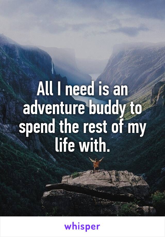 All I need is an adventure buddy to spend the rest of my life with.