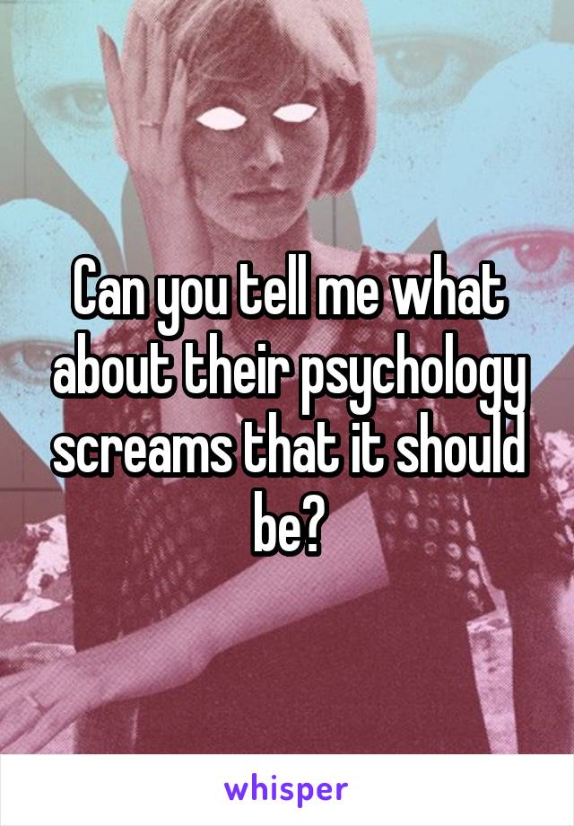 Can you tell me what about their psychology screams that it should be?