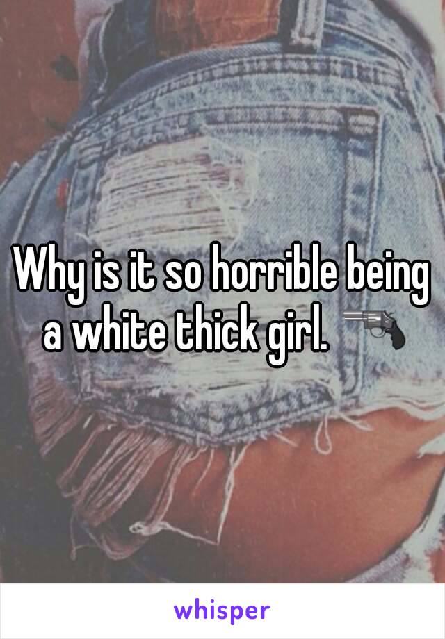 Why is it so horrible being a white thick girl. 🔫