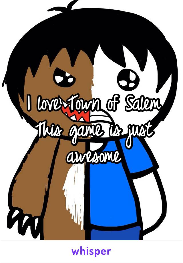 I love Town of Salem
This game is just awesome