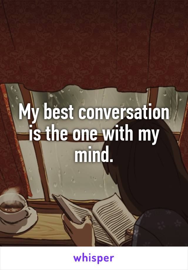 My best conversation is the one with my mind.