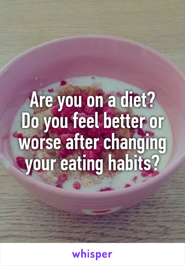 Are you on a diet?
Do you feel better or worse after changing your eating habits?