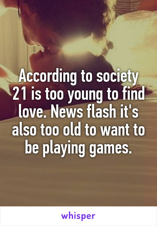 According to society 21 is too young to find love. News flash it's also too old to want to be playing games.