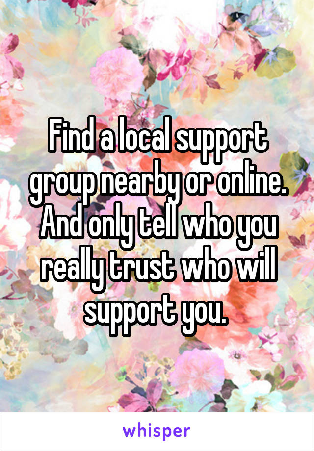 Find a local support group nearby or online. And only tell who you really trust who will support you. 