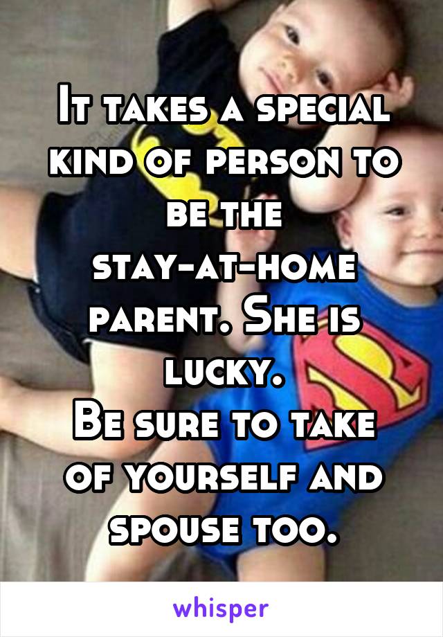 It takes a special kind of person to be the stay-at-home parent. She is lucky.
Be sure to take of yourself and spouse too.