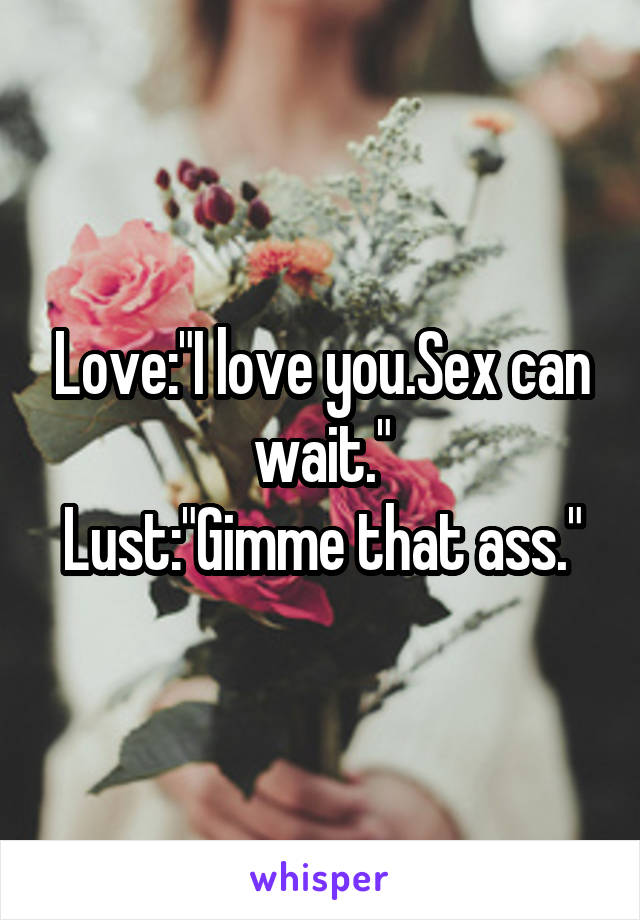 Love:"I love you.Sex can wait."
Lust:"Gimme that ass."