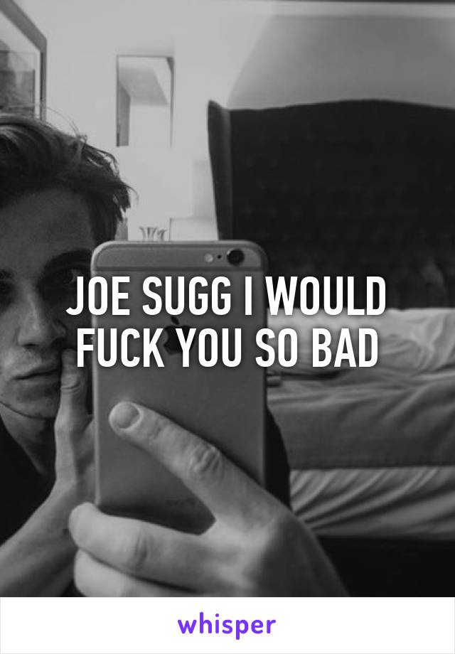 JOE SUGG I WOULD FUCK YOU SO BAD