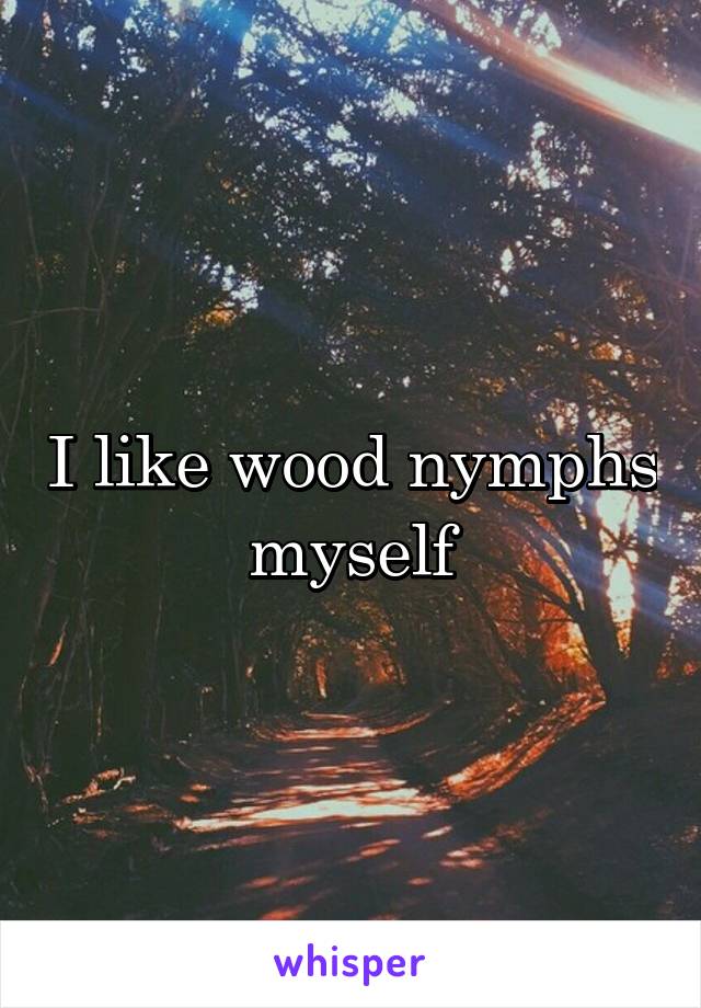 I like wood nymphs myself