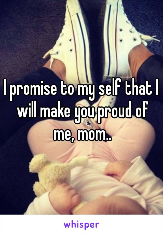 I promise to my self that I will make you proud of me, mom..