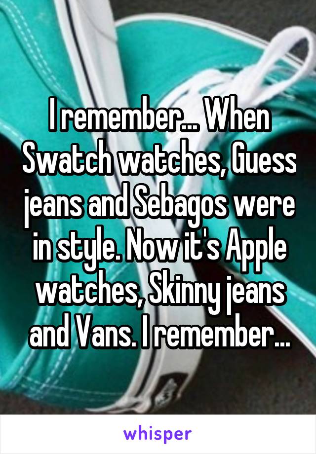 I remember... When Swatch watches, Guess jeans and Sebagos were in style. Now it's Apple watches, Skinny jeans and Vans. I remember...