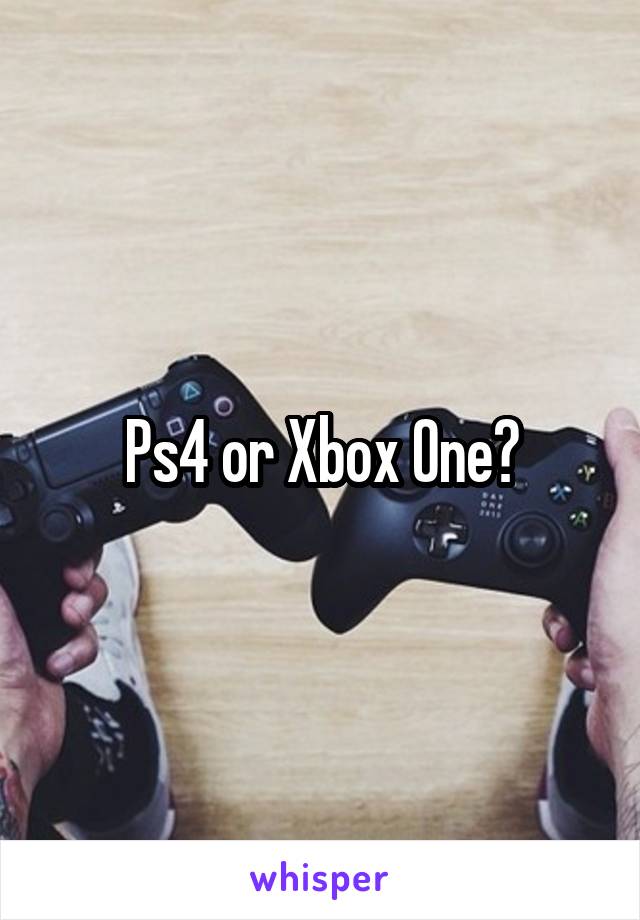 Ps4 or Xbox One?