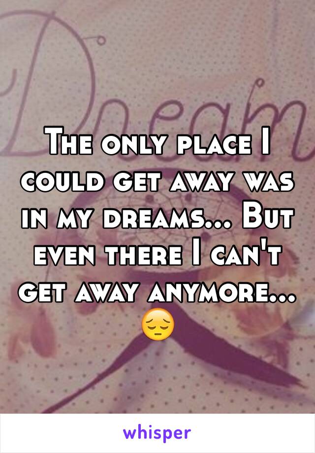 The only place I could get away was in my dreams... But even there I can't get away anymore... 😔