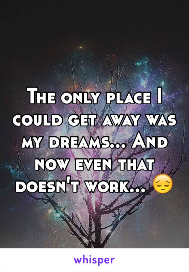 The only place I could get away was my dreams... And now even that doesn't work... 😔