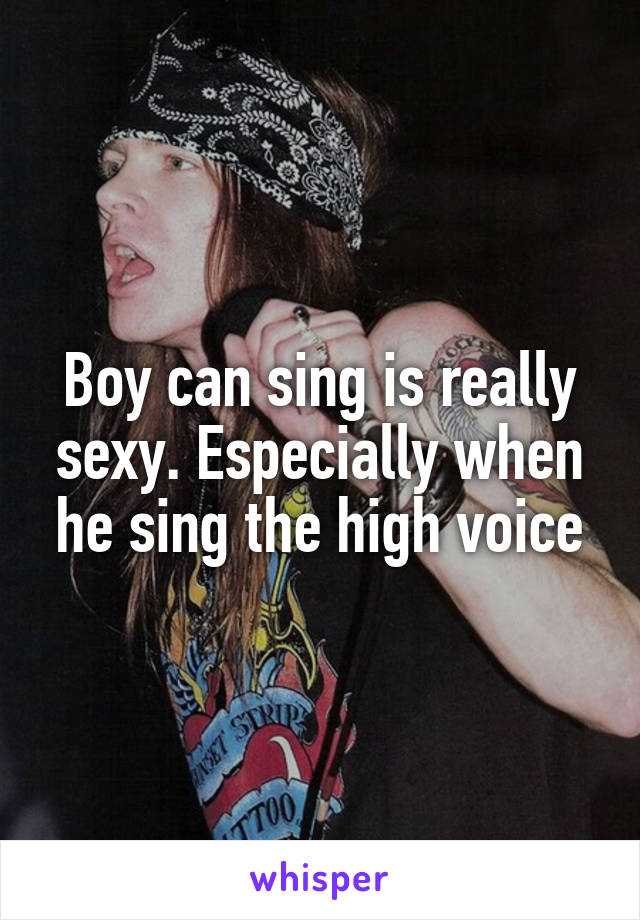 Boy can sing is really sexy. Especially when he sing the high voice