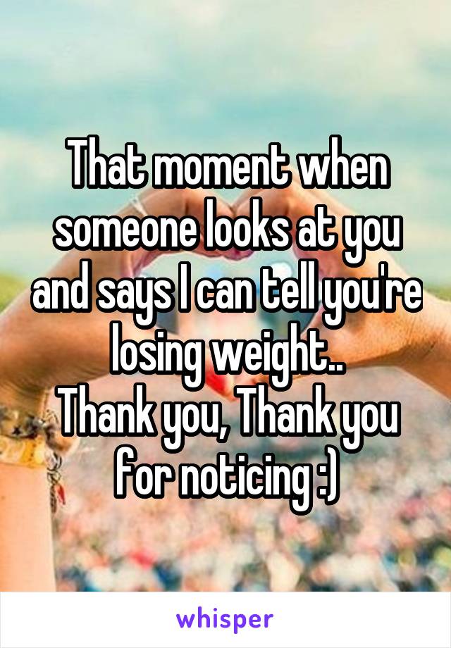 That moment when someone looks at you and says I can tell you're losing weight..
Thank you, Thank you for noticing :)