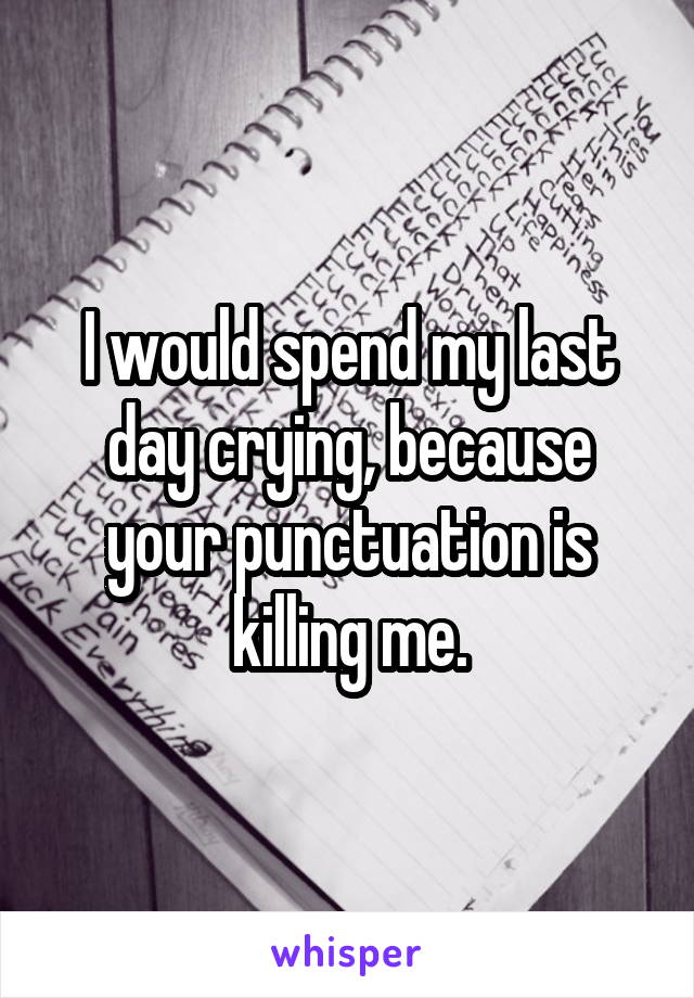 I would spend my last day crying, because your punctuation is killing me.