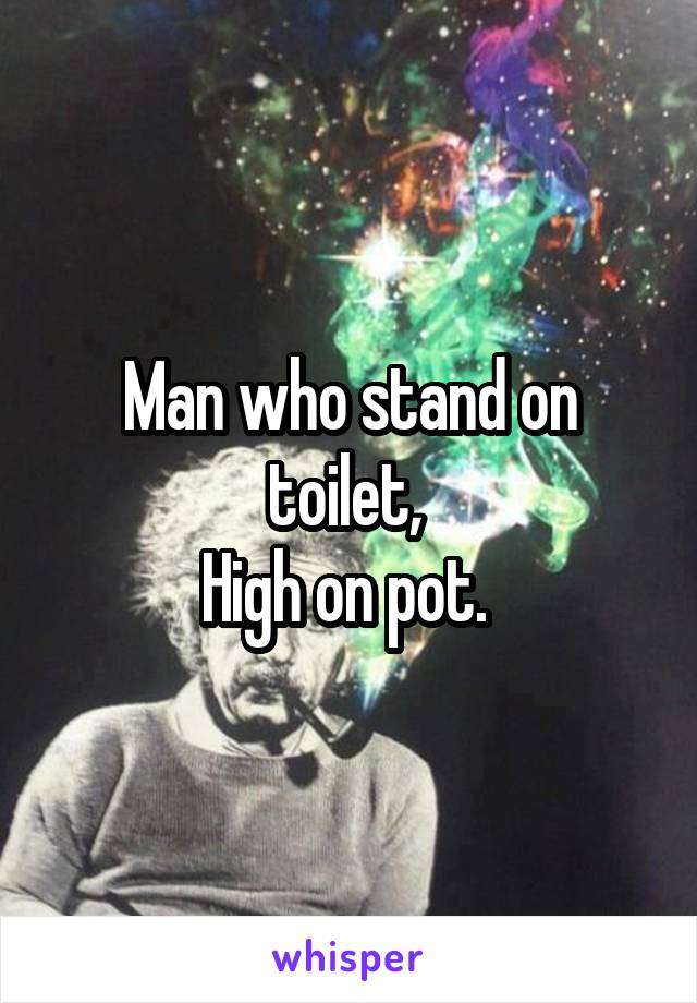 Man who stand on toilet, 
High on pot. 