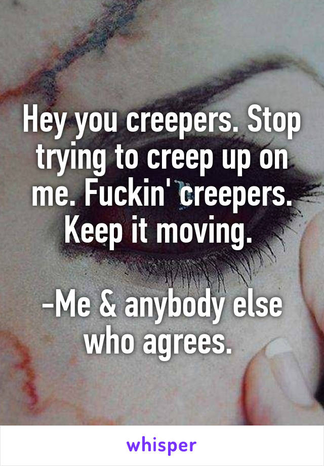 Hey you creepers. Stop trying to creep up on me. Fuckin' creepers.
Keep it moving. 

-Me & anybody else who agrees. 